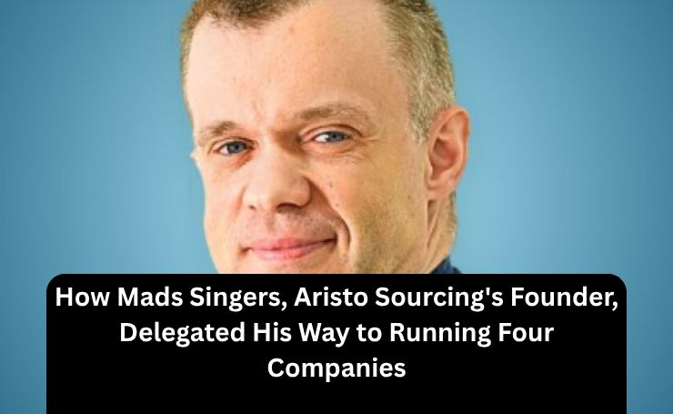 How Mads Singers, Aristo Sourcing’s Founder, Delegated His Way To Running Four Companies