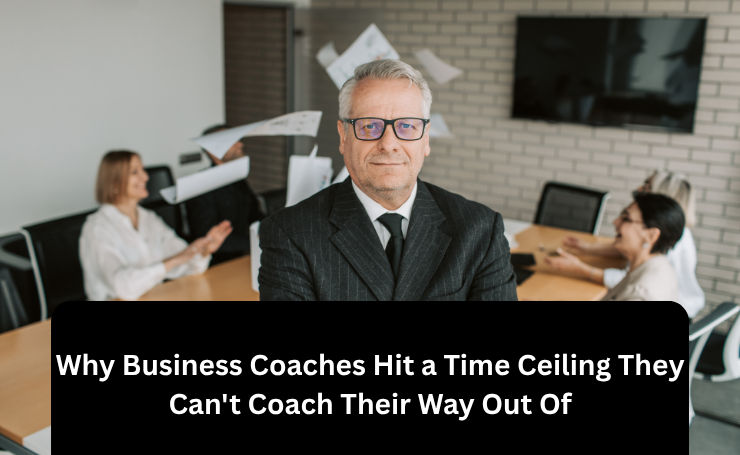 Why Business Coaches Hit A Time Ceiling They Can’t Coach Their Way Out Of