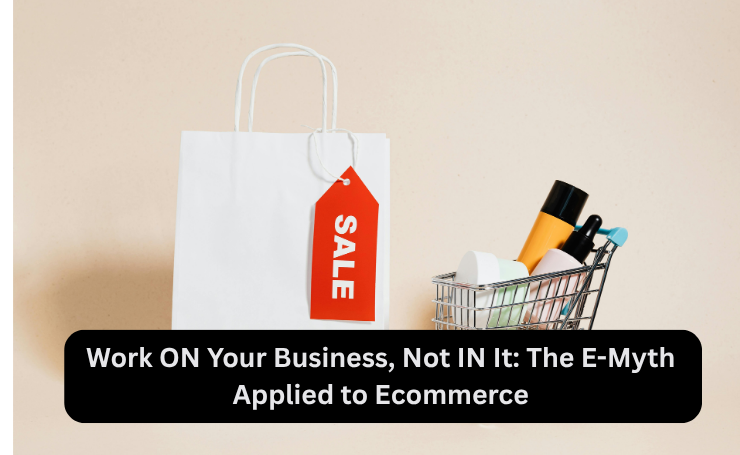 Work ON Your Business, Not IN It: The E Myth Applied To Ecommerce